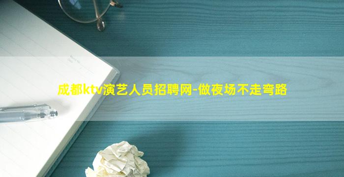 成都ktv演艺人员招聘网-做夜场不走弯路